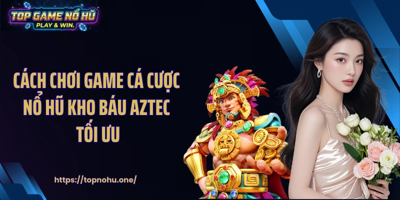 Cách chơi game cá cược nổ hũ kho báu Aztec tối ưu