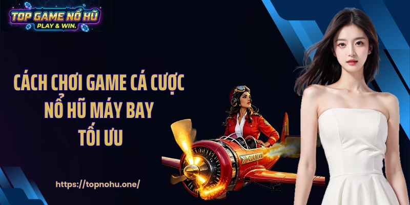 Cách chơi game cá cược nổ hũ máy bay tối ưu