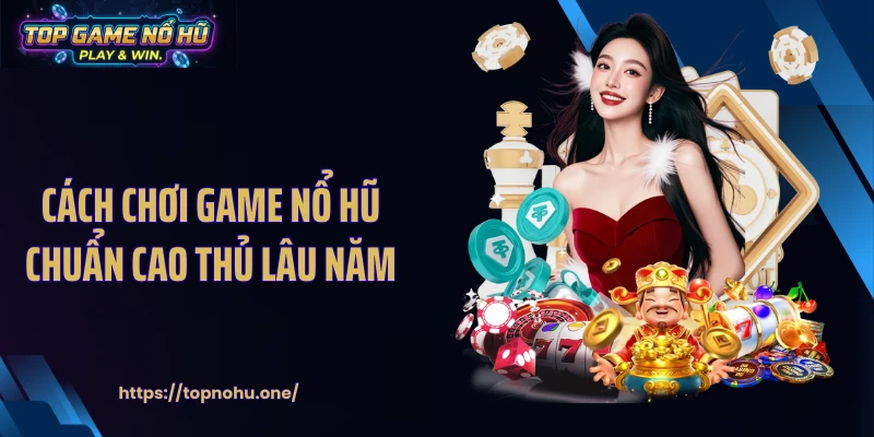 Cách chơi game nổ hũ chuẩn cao thủ lâu năm