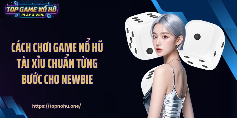 Cách chơi game nổ hũ tài xỉu chuẩn từng bước cho newbie
