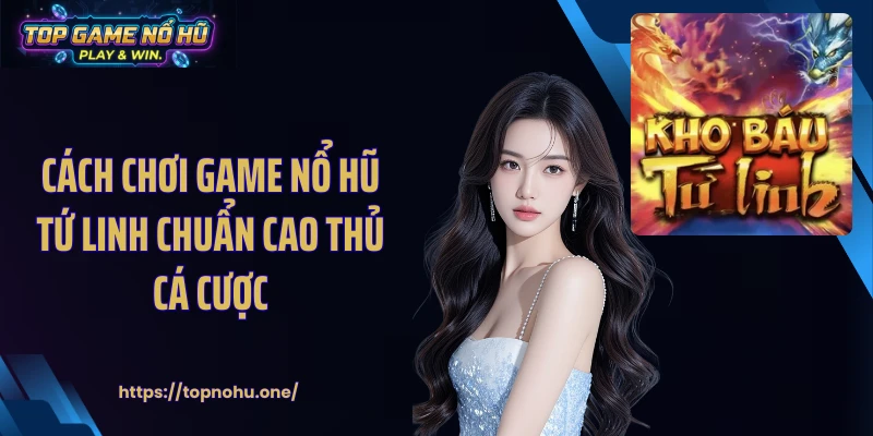 Cách chơi game nổ hũ tứ linh chuẩn cao thủ cá cược