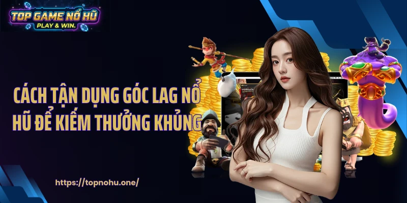 Cách tận dụng góc lag nổ hũ để kiếm thưởng khủng