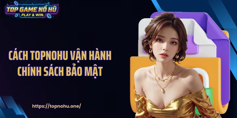 Cách Topnohu vận hành chính sách bảo mật