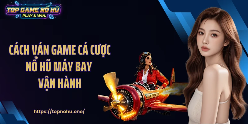 Cách ván game cá cược nổ hũ máy bay vận hành