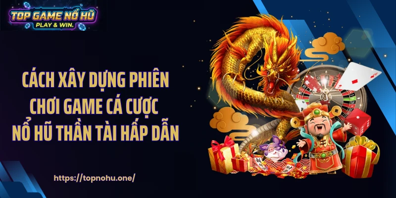 Cách xây dựng phiên chơi game cá cược nổ hũ Thần Tài hấp dẫn