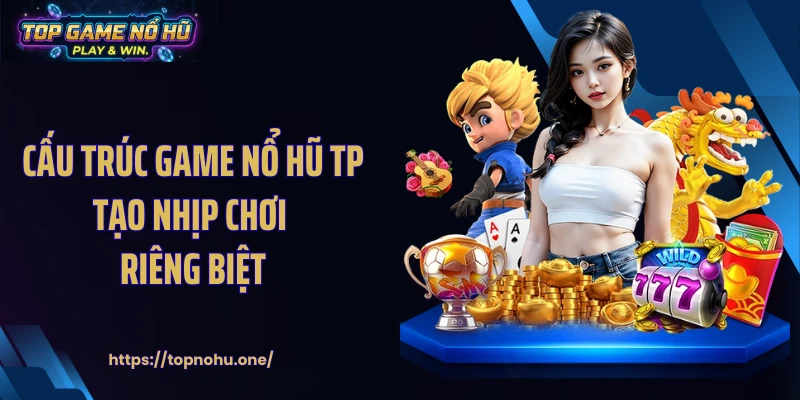 Cấu trúc game nổ hũ TP tạo nhịp chơi riêng biệt