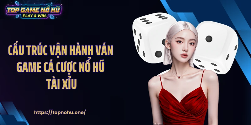 Cấu trúc vận hành ván game cá cược nổ hũ tài xỉu
