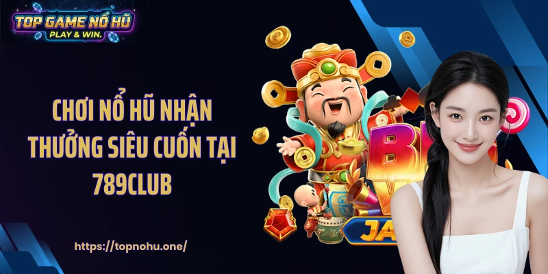Chơi nổ hũ nhận thưởng siêu cuốn tại 789CLUB