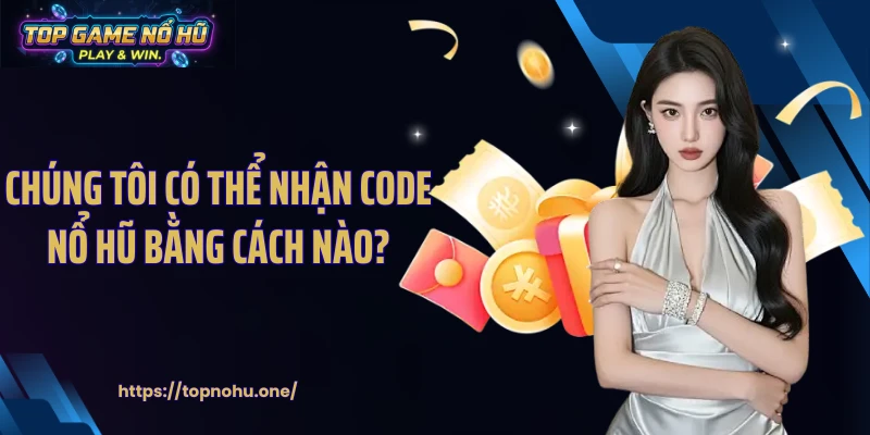 Chúng tôi có thể nhận code nổ hũ bằng cách nào?