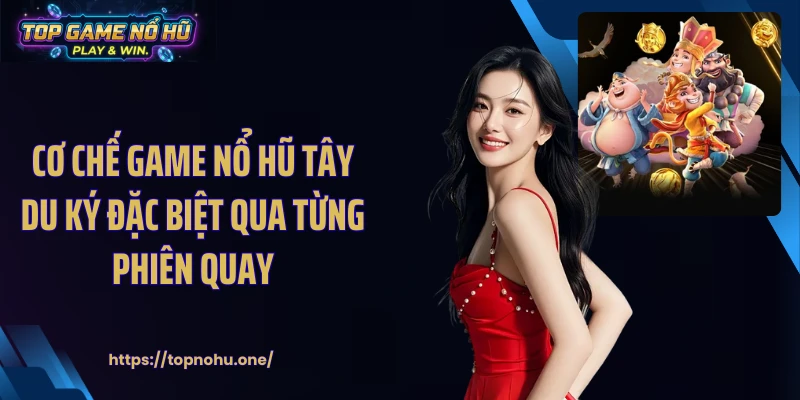 Cơ chế game nổ hũ Tây Du Ký đặc biệt qua từng phiên quay