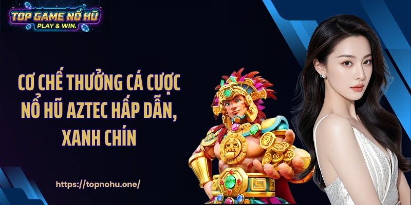 Cơ chế thưởng cá cược nổ hũ Aztec hấp dẫn, xanh chín