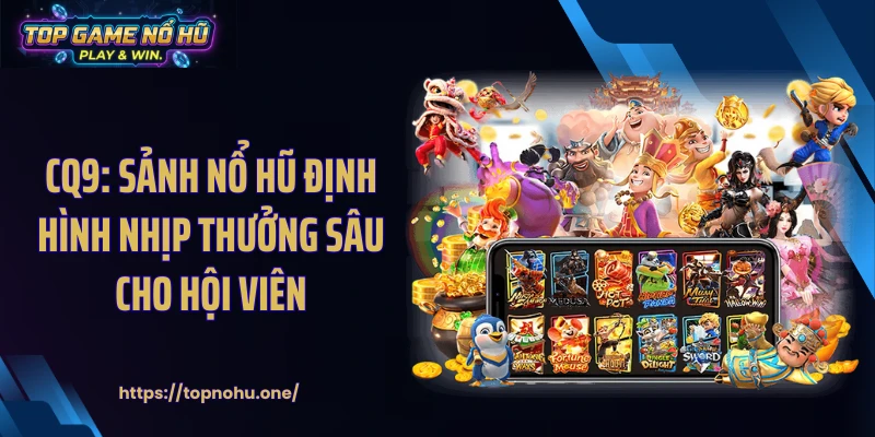 CQ9: Sảnh Nổ Hũ Định Hình Nhịp Thưởng Sâu Cho Hội Viên