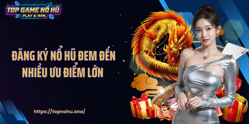 Đăng ký nổ hũ đem đến nhiều ưu điểm lớn 