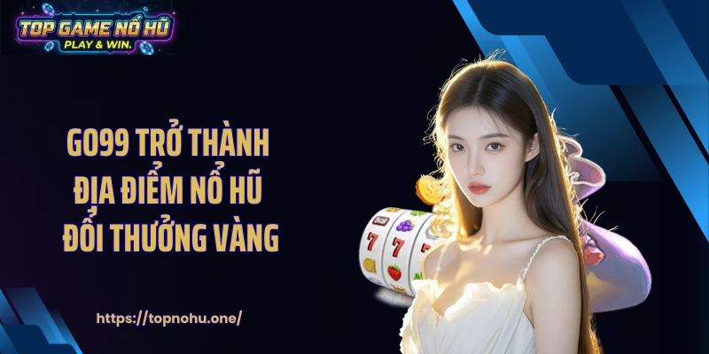 GO99 trở thành địa điểm nổ hũ đổi thưởng vàng
