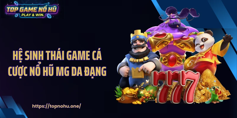 Hệ sinh thái game cá cược nổ hũ MG da đạng