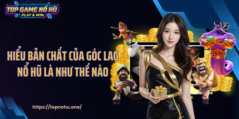 Hiểu bản chất của góc lag nổ hũ là như thế nào