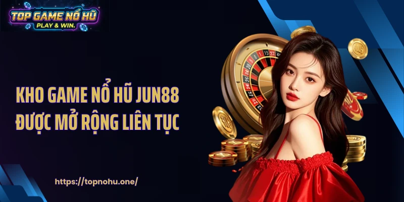 Kho game nổ hũ JUN88 được mở rộng liên tục