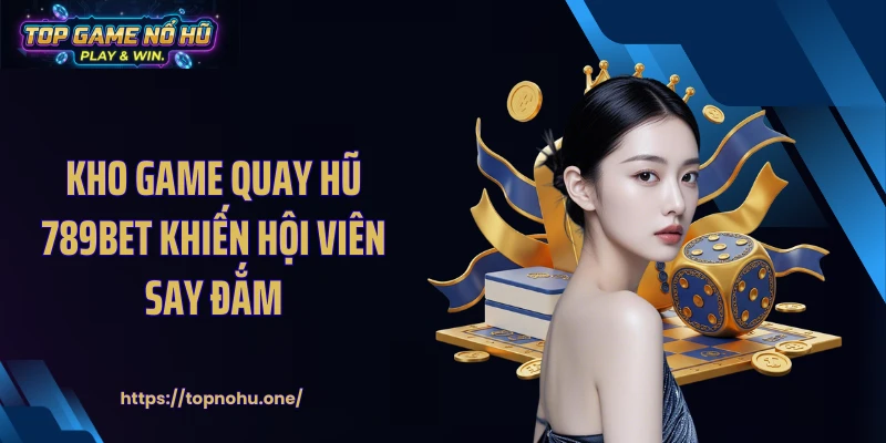 Kho game quay hũ 789BET khiến hội viên say đắm