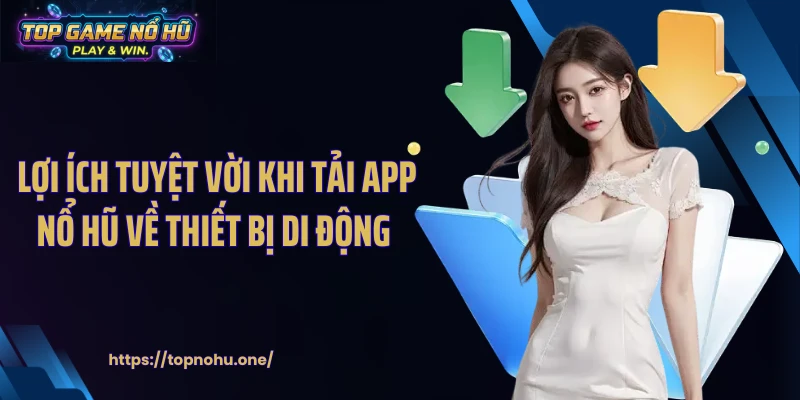 Lợi ích tuyệt vời khi tải app nổ hũ về thiết bị di động 