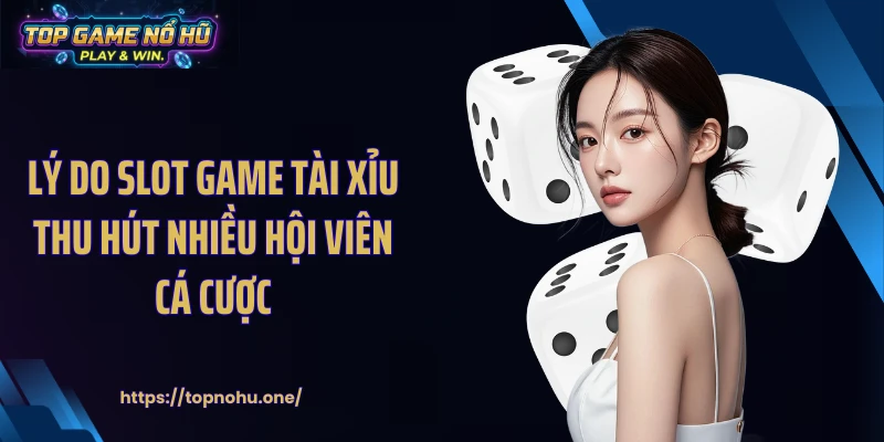 Lý do slot game tài xỉu thu hút nhiều hội viên cá cược
