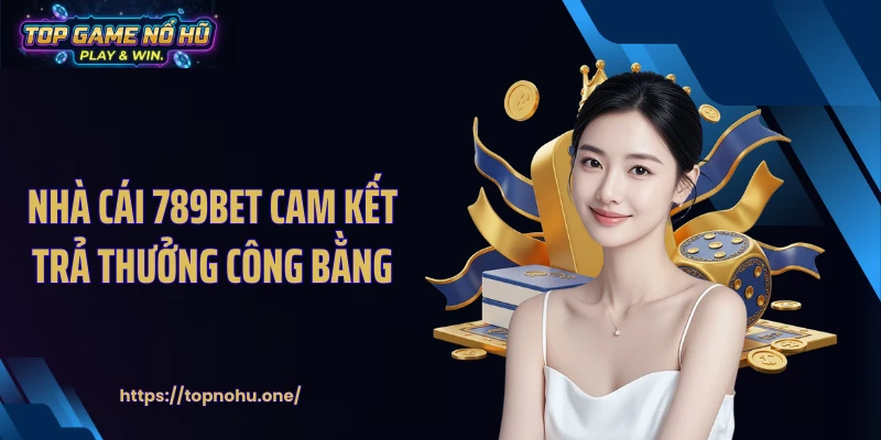 Nhà cái 789BET cam kết trả thưởng công bằng