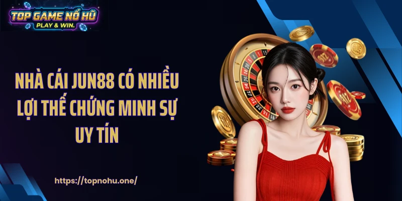 Nhà cái JUN88 có nhiều lợi thế chứng minh sự uy tín