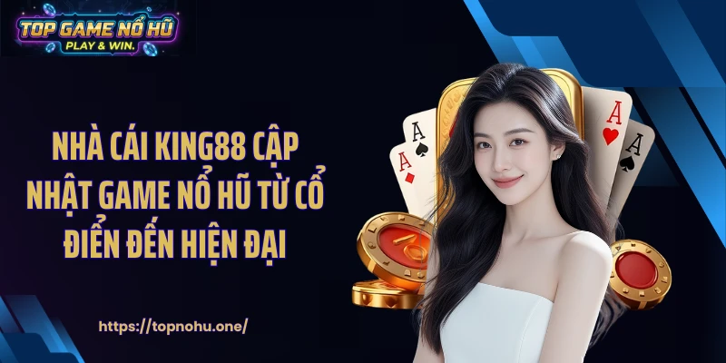 Nhà cái KING88 cập nhật game nổ hũ từ cổ điển đến hiện đại