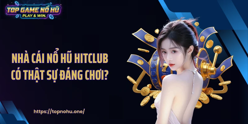 Nhà cái nổ hũ HITCLUB có thật sự đáng chơi?