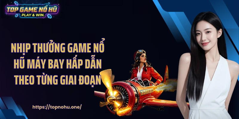 Nhịp thưởng game nổ hũ máy bay hấp dẫn theo từng giai đoạn