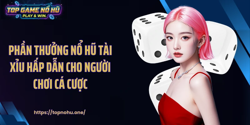 Phần thưởng nổ hũ tài xỉu hấp dẫn cho người chơi cá cược