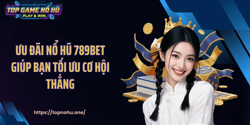 Ưu đãi nổ hũ 789BET giúp bạn tối ưu cơ hội thắng
