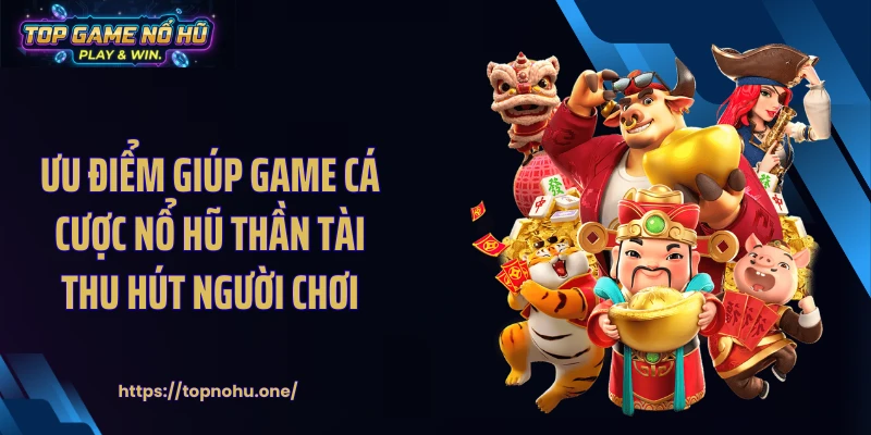Ưu điểm giúp game cá cược nổ hũ Thần Tài thu hút người chơi
