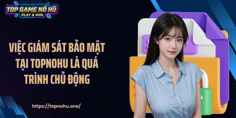 Việc giám sát bảo mật tại Topnohu là quá trình chủ động