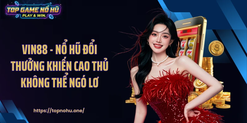 VIN88 - Nổ Hũ Đổi Thưởng Khiến Cao Thủ Không Thể Ngó Lơ