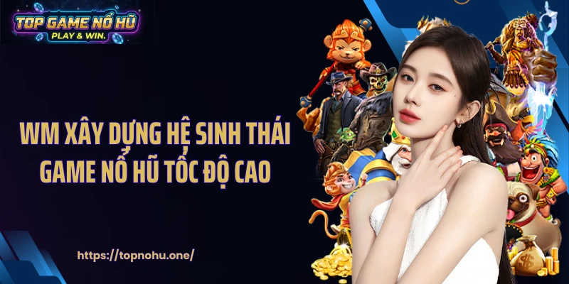 WM xây dựng hệ sinh thái game nổ hũ tốc độ cao